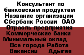 Консультант по банковским продуктам › Название организации ­ Сбербанк России, ОАО › Отрасль предприятия ­ Коммерческие банки › Минимальный оклад ­ 1 - Все города Работа » Вакансии   . Адыгея респ.,Адыгейск г.